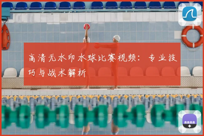 高清无水印水球比赛视频:专业技巧与战术解析