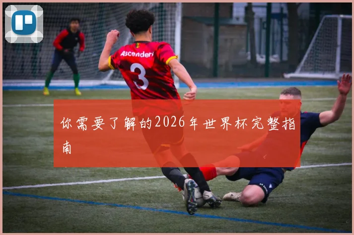 你需要了解的2026年世界杯完整指南