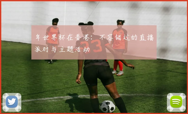 年世界杯在香港:不容错过的直播派对与主题活动
